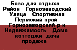 База для отдыха › Район ­ Горнозаводский › Улица ­ Спортивная - Пермский край, Горнозаводский р-н Недвижимость » Дома, коттеджи, дачи продажа   